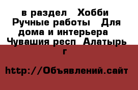  в раздел : Хобби. Ручные работы » Для дома и интерьера . Чувашия респ.,Алатырь г.